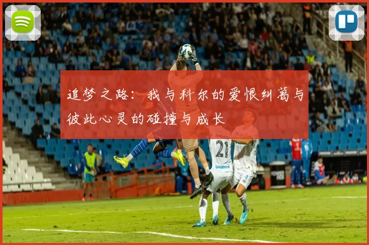 追梦之路：我与科尔的爱恨纠葛与彼此心灵的碰撞与成长