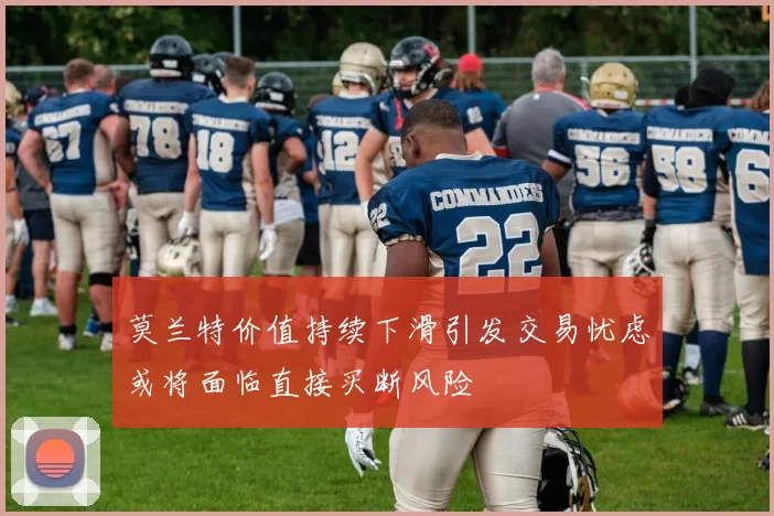 莫兰特价值持续下滑引发交易忧虑或将面临直接买断风险