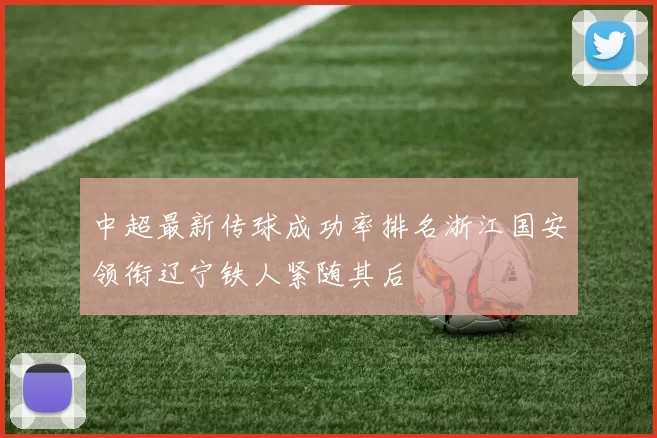 中超最新传球成功率排名浙江国安领衔辽宁铁人紧随其后