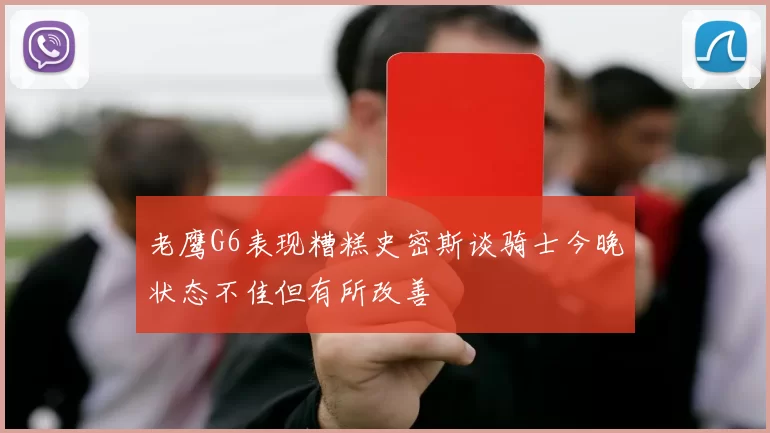 老鹰G6表现糟糕史密斯谈骑士今晚状态不佳但有所改善