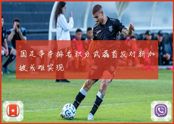 国足争夺排名积分武磊首发对新加坡或难实现