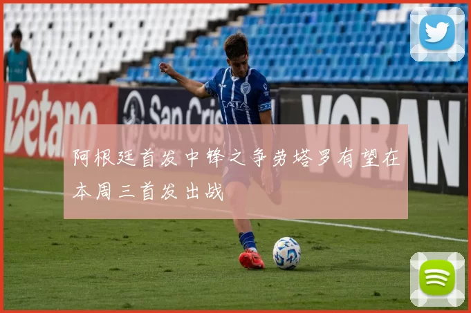 阿根廷首发中锋之争劳塔罗有望在本周三首发出战