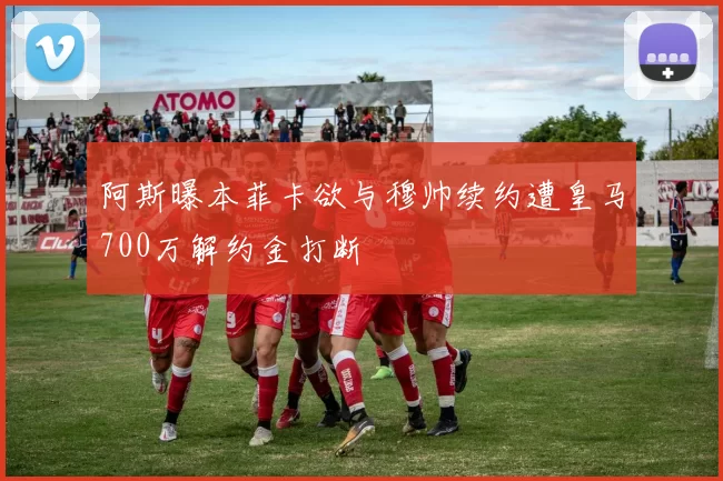 阿斯曝本菲卡欲与穆帅续约遭皇马700万解约金打断