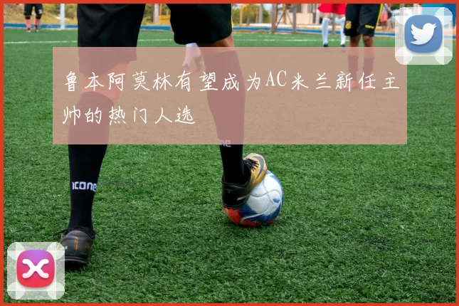 鲁本阿莫林有望成为AC米兰新任主帅的热门人选
