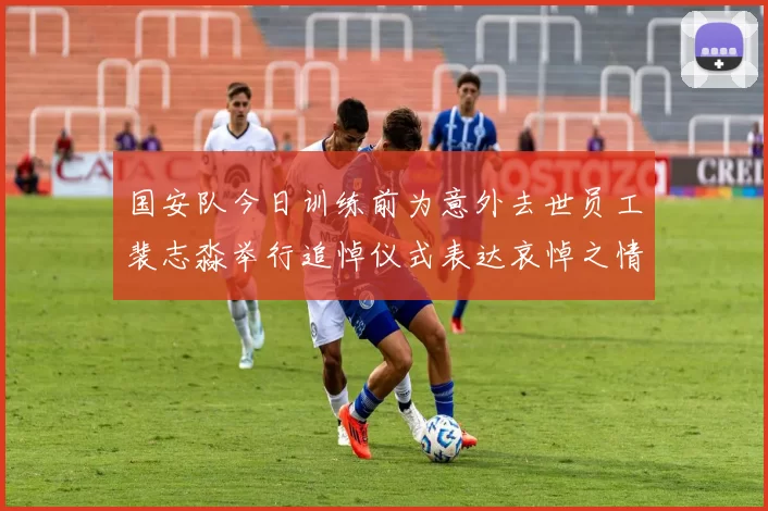 国安队今日训练前为意外去世员工裴志淼举行追悼仪式表达哀悼之情