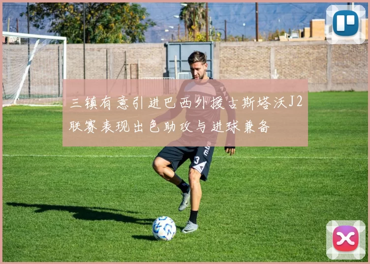 三镇有意引进巴西外援古斯塔沃J2联赛表现出色助攻与进球兼备
