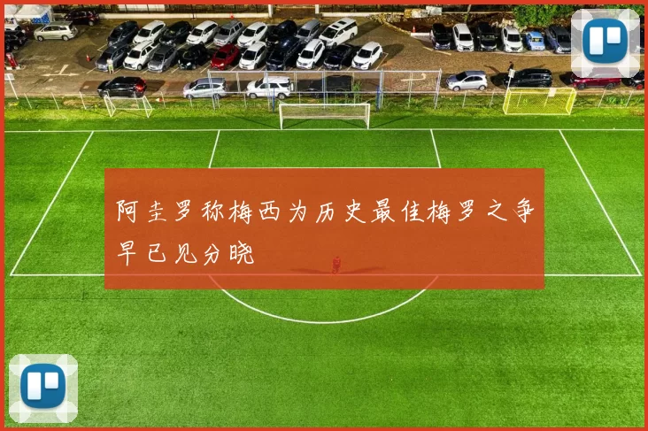 阿圭罗称梅西为历史最佳梅罗之争早已见分晓