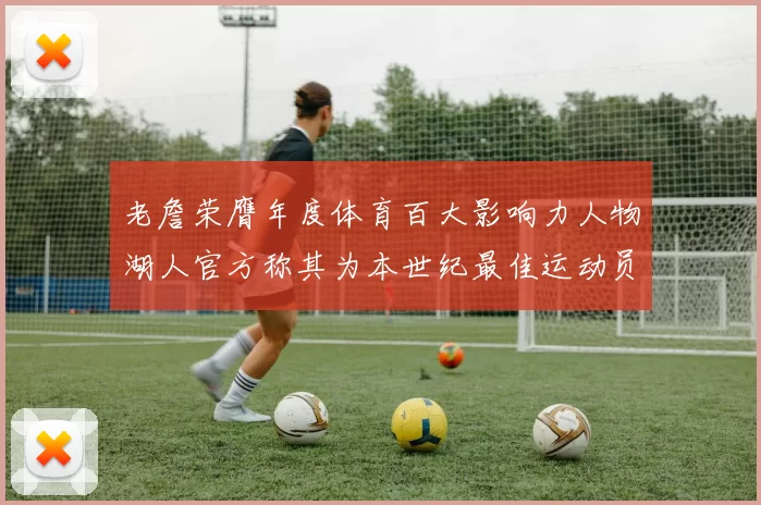 老詹荣膺年度体育百大影响力人物湖人官方称其为本世纪最佳运动员