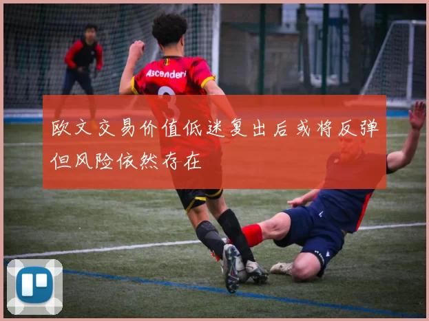 欧文交易价值低迷复出后或将反弹但风险依然存在
