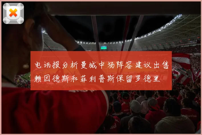 电讯报分析曼城中场阵容建议出售赖因德斯和菲利普斯保留罗德里