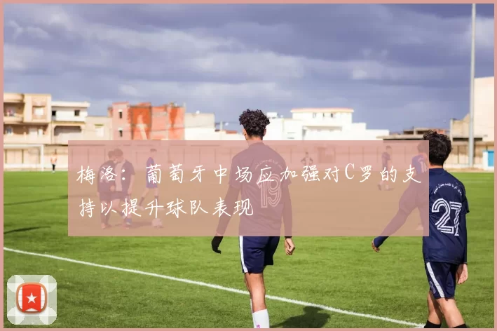 梅洛：葡萄牙中场应加强对C罗的支持以提升球队表现