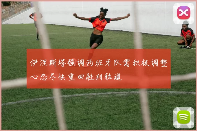 伊涅斯塔强调西班牙队需积极调整心态尽快重回胜利轨道