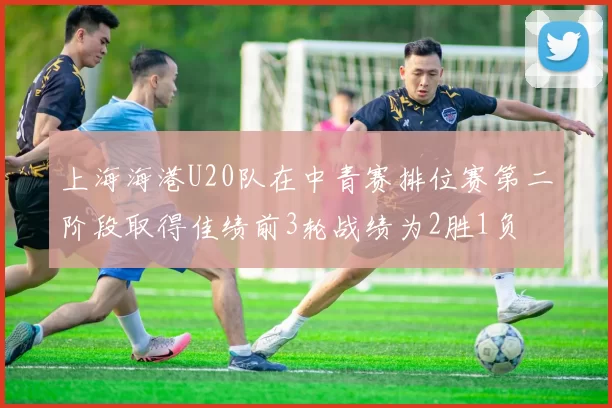 上海海港U20队在中青赛排位赛第二阶段取得佳绩前3轮战绩为2胜1负
