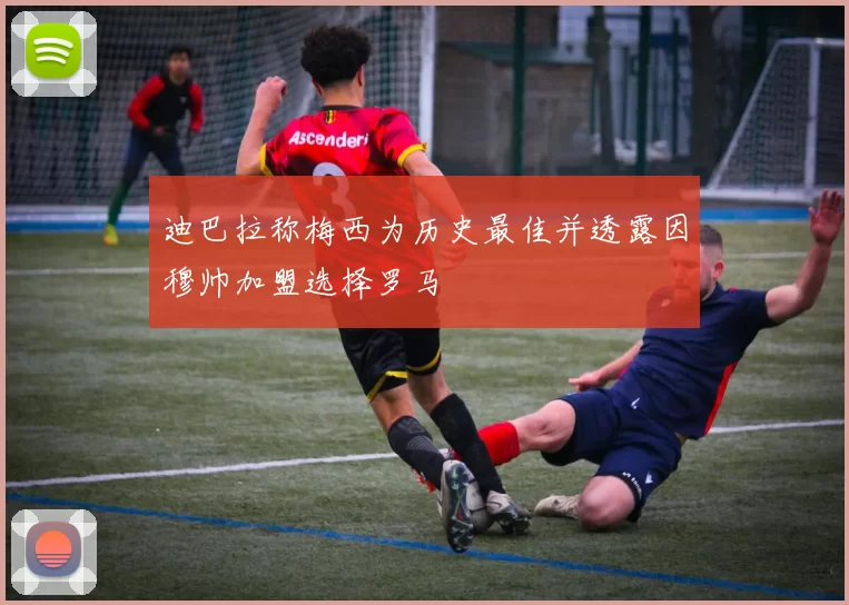 迪巴拉称梅西为历史最佳并透露因穆帅加盟选择罗马
