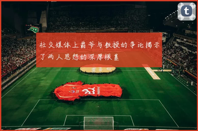 社交媒体上爵爷与教授的争论揭示了两人恩怨的深厚根基